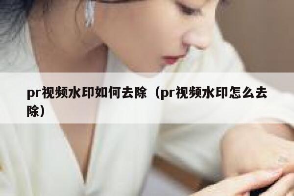 pr视频水印如何去除（pr视频水印怎么去除）