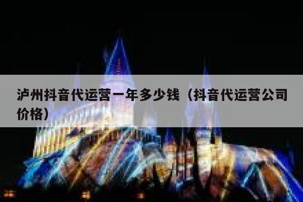 泸州抖音代运营一年多少钱（抖音代运营公司价格）