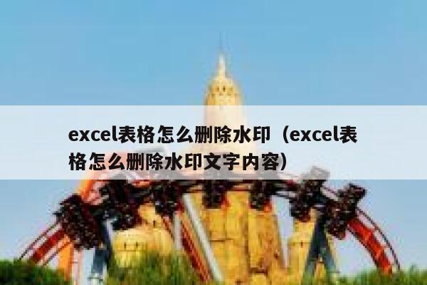 excel表格怎么删除水印（excel表格怎么删除水印文字内容）