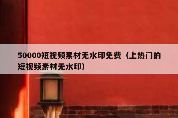 50000短视频素材无水印免费（上热门的短视频素材无水印）