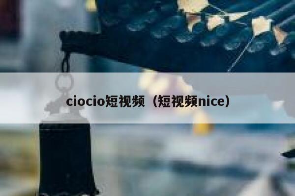 ciocio短视频（短视频nice）