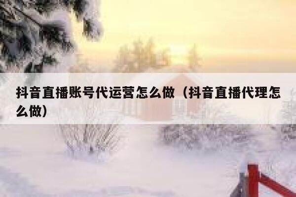 抖音直播账号代运营怎么做（抖音直播代理怎么做）