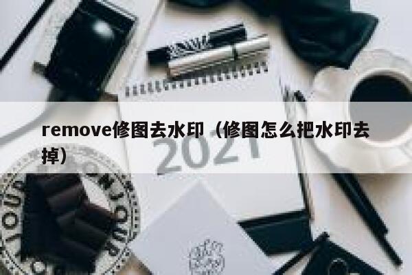 remove修图去水印（修图怎么把水印去掉）