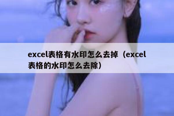 excel表格有水印怎么去掉（excel表格的水印怎么去除）