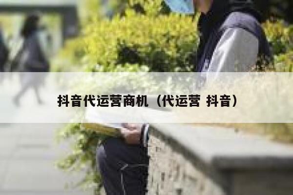 抖音代运营商机（代运营 抖音）