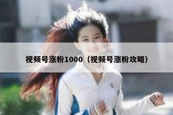 视频号涨粉1000（视频号涨粉攻略）