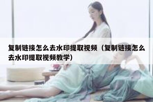 复制链接怎么去水印提取视频（复制链接怎么去水印提取视频教学）