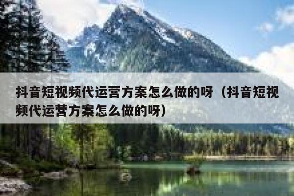 抖音短视频代运营方案怎么做的呀（抖音短视频代运营方案怎么做的呀）