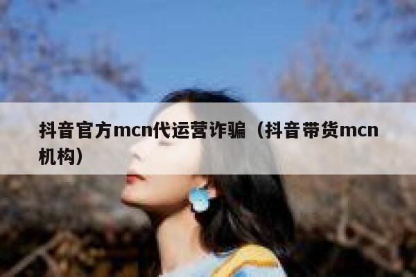 抖音官方mcn代运营诈骗（抖音带货mcn机构）