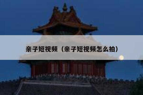 亲子短视频（亲子短视频怎么拍）