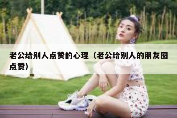 老公给别人点赞的心理（老公给别人的朋友圈点赞）