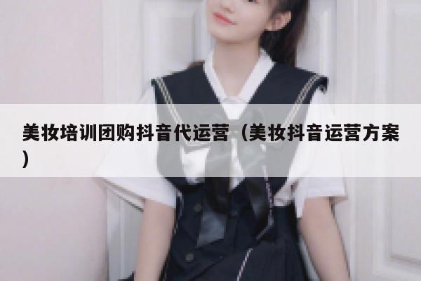 美妆培训团购抖音代运营（美妆抖音运营方案）