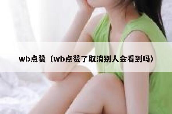 wb点赞（wb点赞了取消别人会看到吗）