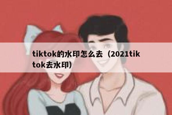 tiktok的水印怎么去（2021tiktok去水印）