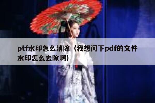 ptf水印怎么消除（我想问下pdf的文件水印怎么去除啊）