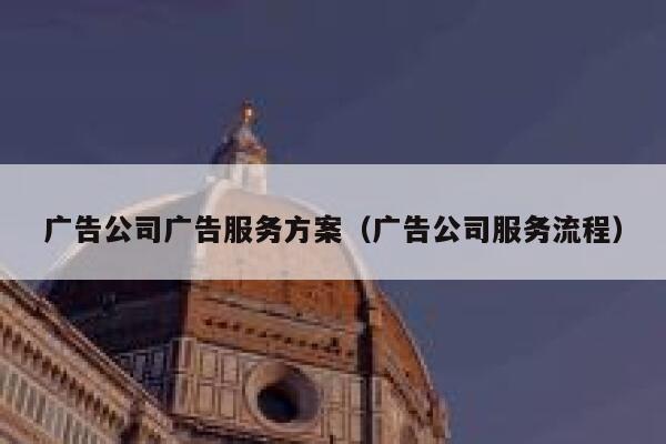 广告公司广告服务方案（广告公司服务流程）