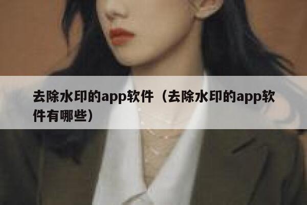 去除水印的app软件（去除水印的app软件有哪些）