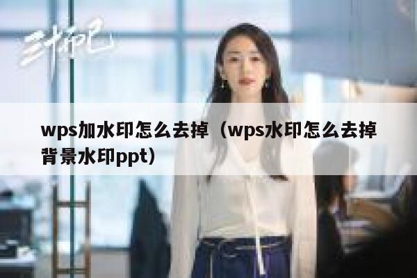 wps加水印怎么去掉（wps水印怎么去掉背景水印ppt）