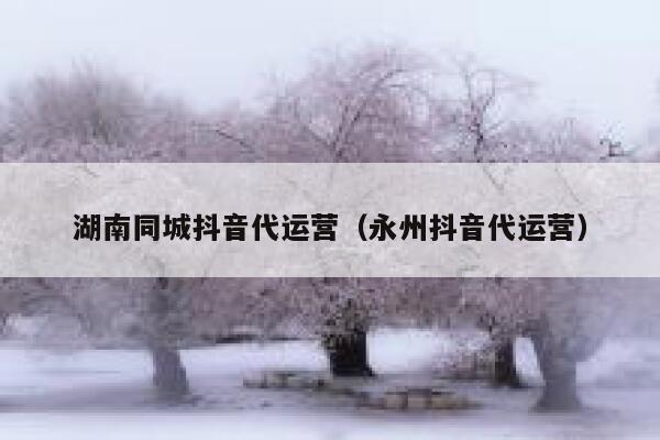 湖南同城抖音代运营（永州抖音代运营）