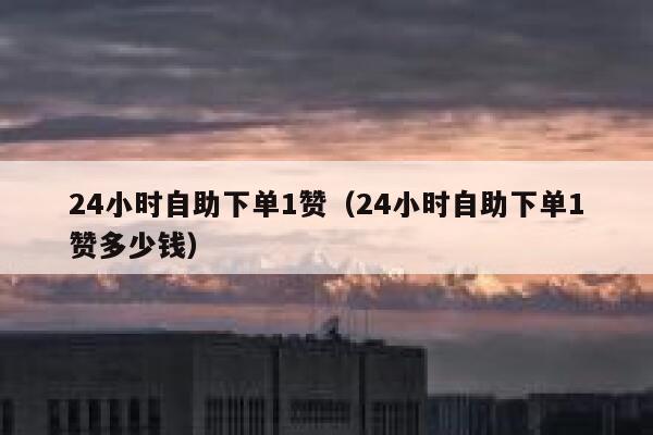 24小时自助下单1赞（24小时自助下单1赞多少钱）