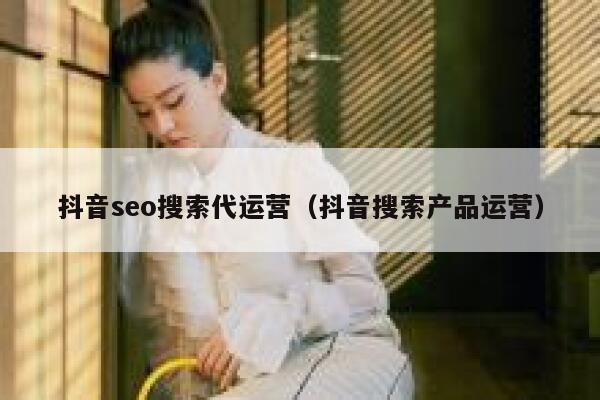 抖音seo搜索代运营（抖音搜索产品运营）