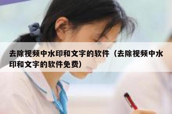 去除视频中水印和文字的软件（去除视频中水印和文字的软件免费）