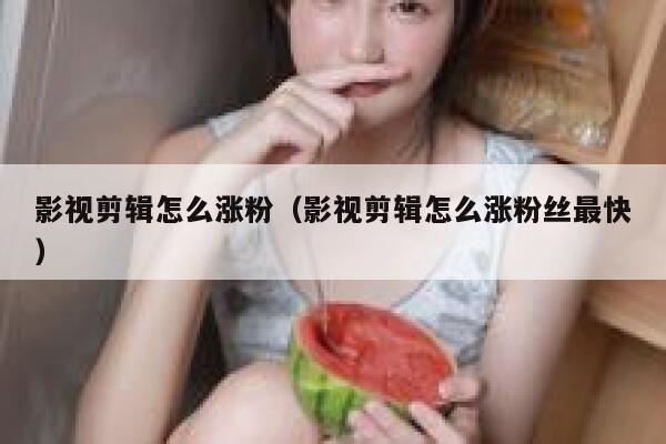 影视剪辑怎么涨粉（影视剪辑怎么涨粉丝最快）