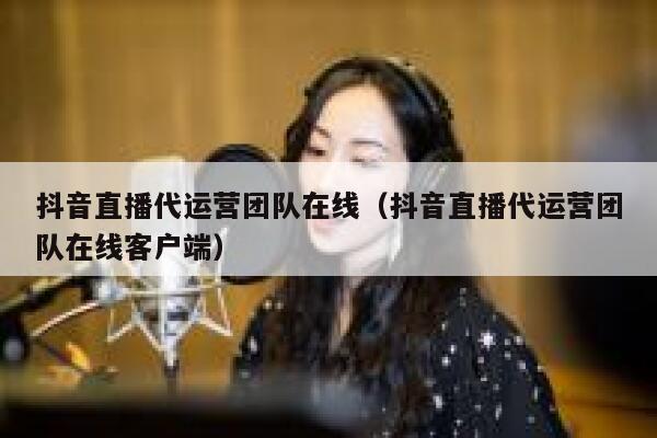 抖音直播代运营团队在线（抖音直播代运营团队在线客户端）