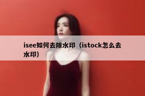 isee如何去除水印（istock怎么去水印）