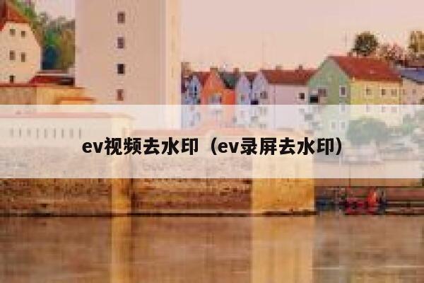 ev视频去水印（ev录屏去水印）