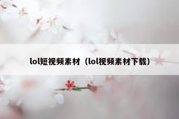 lol短视频素材（lol视频素材下载）