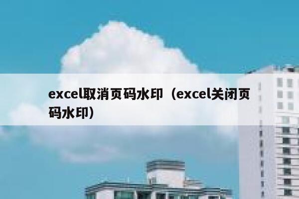 excel取消页码水印（excel关闭页码水印）