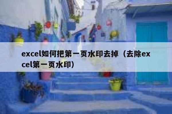 excel如何把第一页水印去掉（去除excel第一页水印）