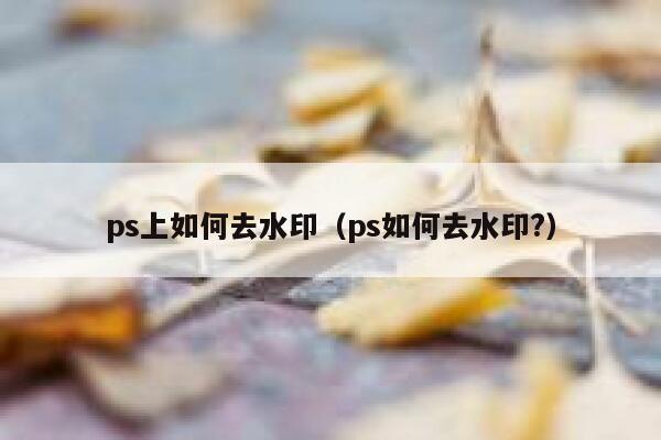 ps上如何去水印（ps如何去水印?）