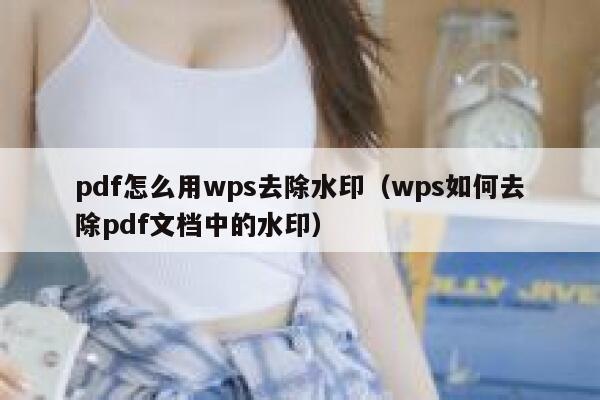 pdf怎么用wps去除水印（wps如何去除pdf文档中的水印）