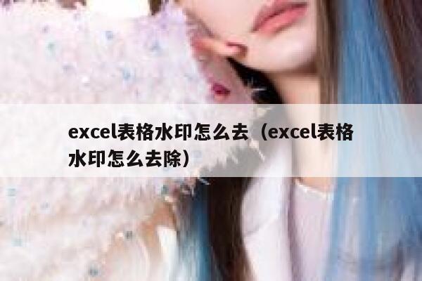 excel表格水印怎么去（excel表格水印怎么去除）