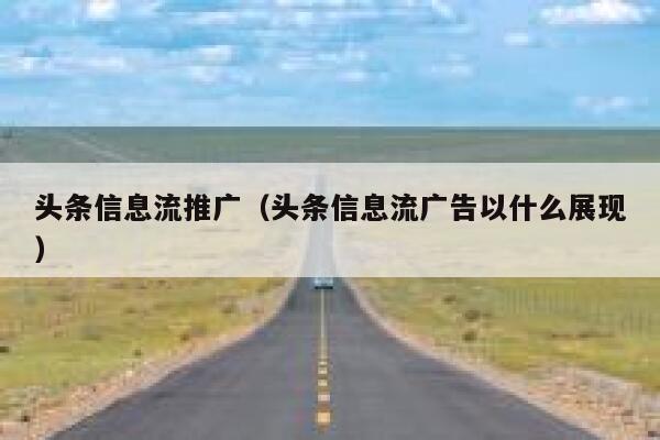 头条信息流推广（头条信息流广告以什么展现）