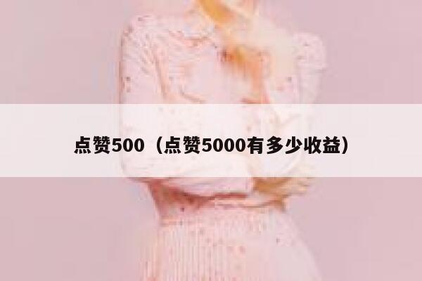 点赞500（点赞5000有多少收益）