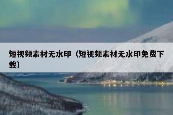 短视频素材无水印（短视频素材无水印免费下载）