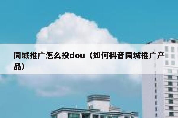 同城推广怎么投dou（如何抖音同城推广产品）