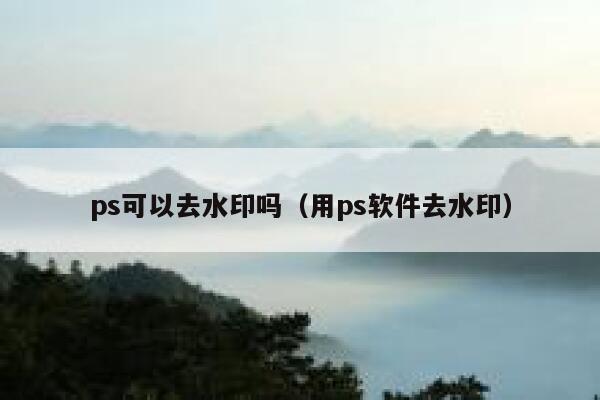 ps可以去水印吗（用ps软件去水印）