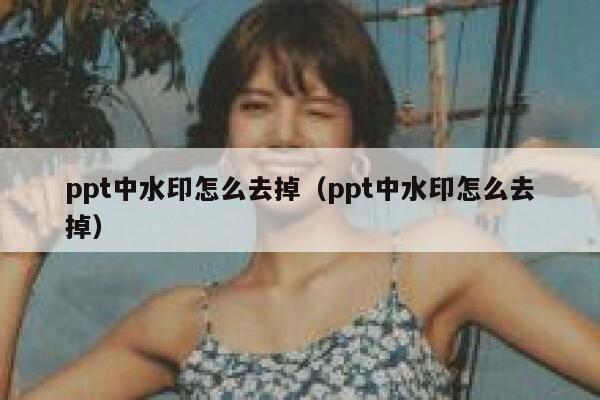 ppt中水印怎么去掉（ppt中水印怎么去掉）