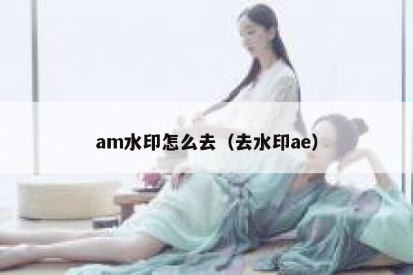 am水印怎么去（去水印ae）