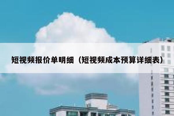 短视频报价单明细（短视频成本预算详细表）