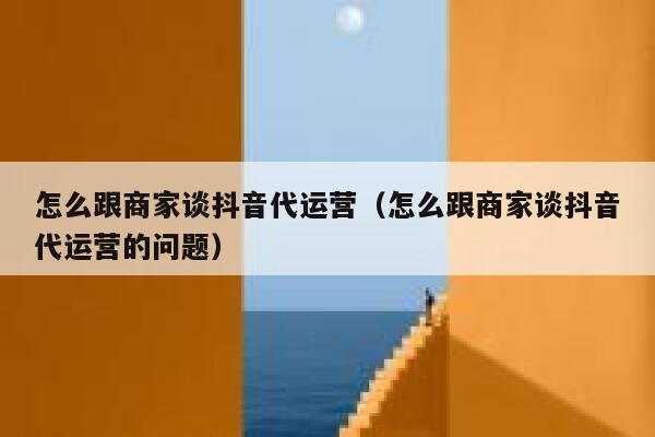 怎么跟商家谈抖音代运营（怎么跟商家谈抖音代运营的问题）