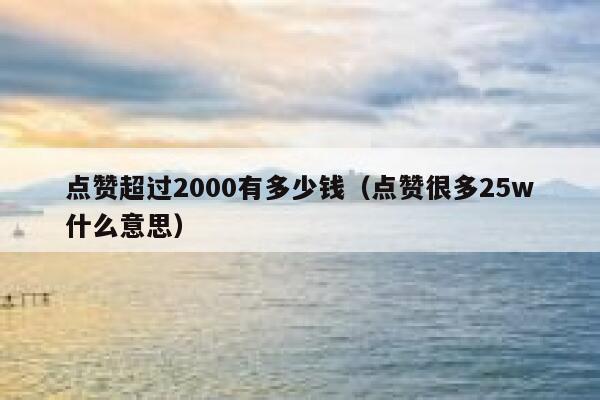 点赞超过2000有多少钱（点赞很多25w什么意思）