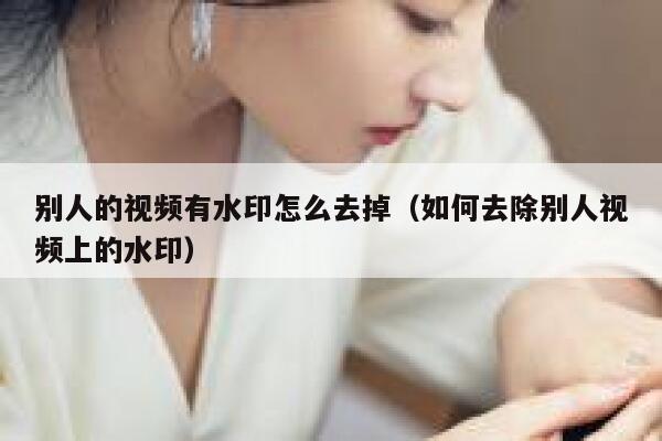 别人的视频有水印怎么去掉（如何去除别人视频上的水印）