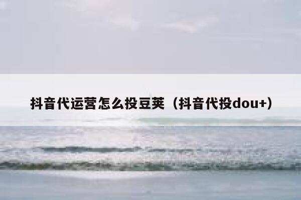 抖音代运营怎么投豆荚（抖音代投dou+）