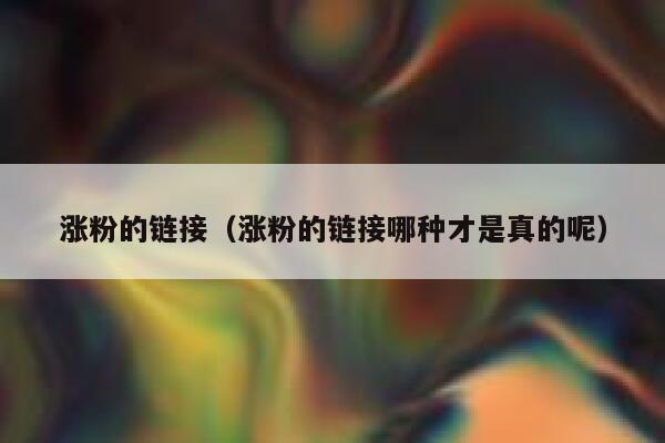 涨粉的链接（涨粉的链接哪种才是真的呢）