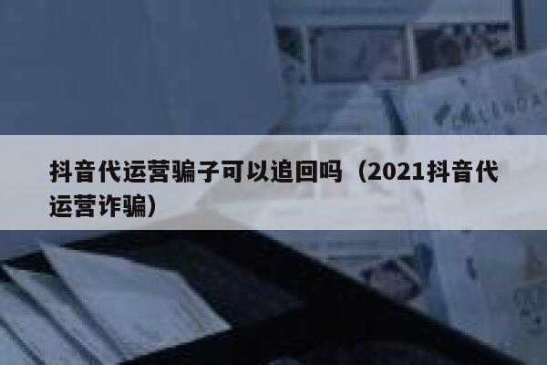 抖音代运营骗子可以追回吗（2021抖音代运营诈骗）